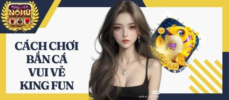 Bắn Cá Vui Vẻ King Fun – Cách đi săn cá thu hoạch khủng nhất