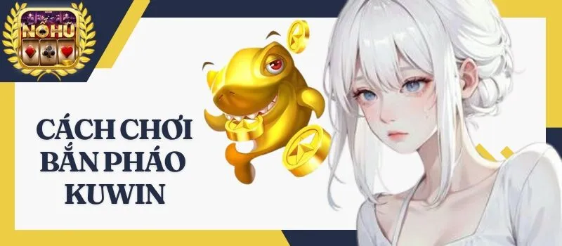 Bắn Pháo Kuwin – Chơi game hay thì lộc lá may mắn tới tay