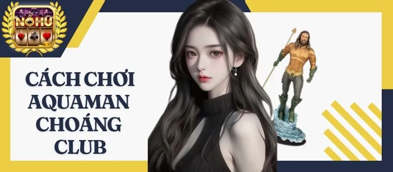 Aquaman Choáng Club – Đỉnh cao nổ hũ đổi thưởng ăn tiền 2024
